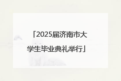 2025届济南市大学生毕业典礼举行